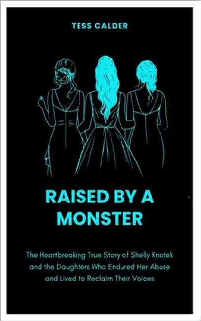 Raised by a Monster: The Heartbreaking True Story of Shelly Knotek and the Daughters Who Endured Her Abuse and Lived to Reclaim Their Voices by Calder, Tess