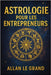 Astrologie Pour Les Entrepreneurs: Comment utiliser votre signe astrologique pour prendre de meilleures décisions commerciales grâce à une méthode ast by Le Grand, Allan