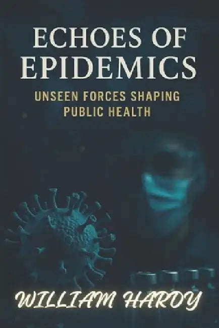 Echoes of Epidemics: Unseen Forces Shaping Public Health by William Hardy