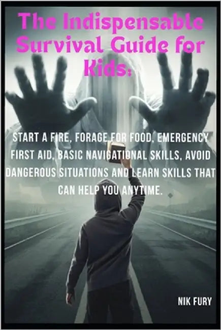 The Indispensable Survival Guide for Kids: : Start a Fire, Forage for Food, Emergency First Aid, Basic Navigational Skills, Avoid Dangerous Situations by Fury, Nik
