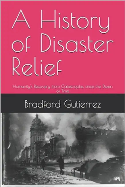 A History of Disaster Relief: Humanity's Recovery from Catastrophe, since the Dawn of Time by Gutierrez, Bradford