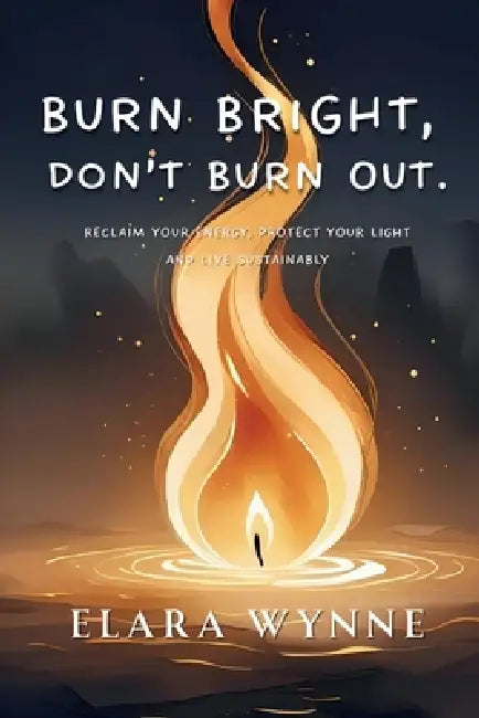 Burn Bright, Don't Burn Out: Reclaim Your Energy, Protect Your Light, Live Sustainably by Elara Wynne