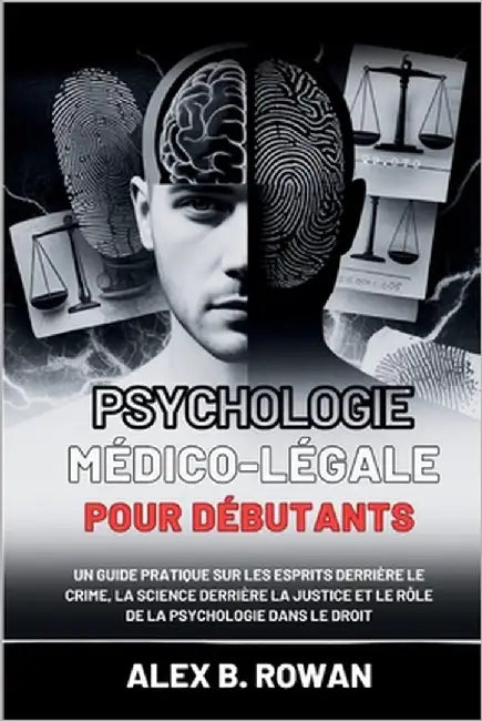 Psychologie médico-légale pour débutants: Un guide pratique sur les esprits derrière le crime, la science derrière la justice et le rôle de la psychol by Rowan, Alex B.