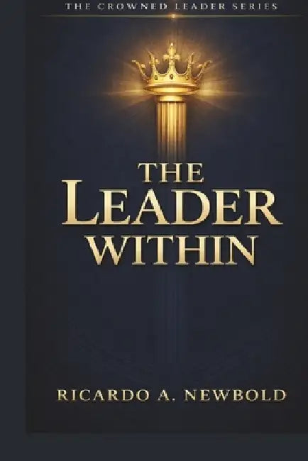 The Leader Within: Unlocking Divine Identity, Authority, and Assignment for a New Generation of Kingdom Builders by Kendal A. McKenzie, Ricardo A. Newbold