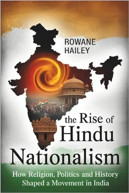 The Rise of Hindu Nationalism: How Religion, Politics, and History shaped a movement in India by Hailey, Rowane