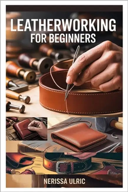 Leatherworking for Beginners: A Step-By-Step Guide to Crafting Durable Leather Goods with Simple Tools by Ulric, Nerissa
