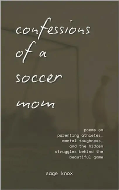 Confessions of a Soccer Mom: Poems on Parenting Athletes, Mental Toughness, and the Hidden Struggles Behind the Beautiful Game by Knox, Sage