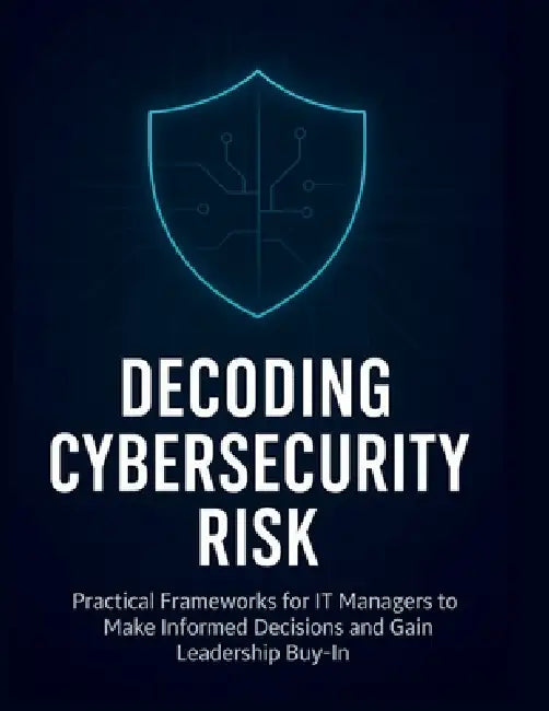 Decoding Cybersecurity Risk: Practical Frameworks for IT Managers to Make Informed Decisions and Gain Leadership Buy-In by R. Parvin