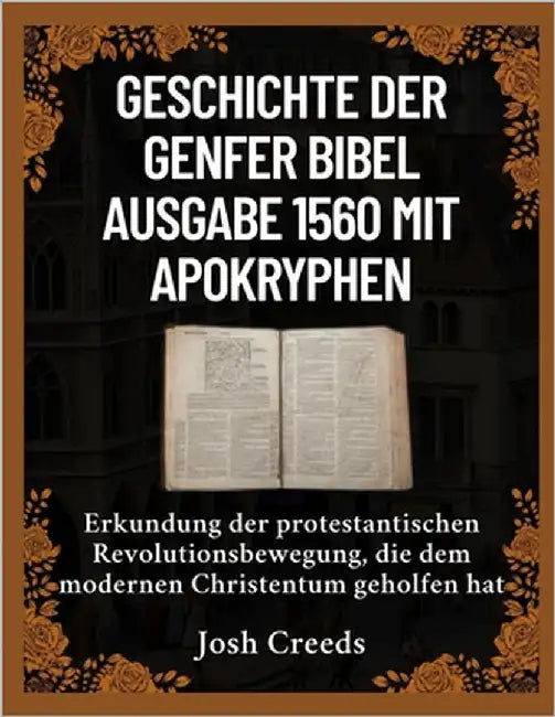 Geschichte der Genfer Bibel Ausgabe 1560 mit Apokryphen: Erkundung der protestantischen Revolutionsbewegung, die dem modernen Christentum geholfen hat by Creeds, Josh