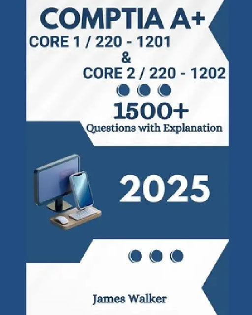 CompTIA A+ 220-1201 (Core 1) & 220-1202 (Core 2) 1500+ Updated Questions with Clear Explanations: The Latest Version in 2025 by James Walker