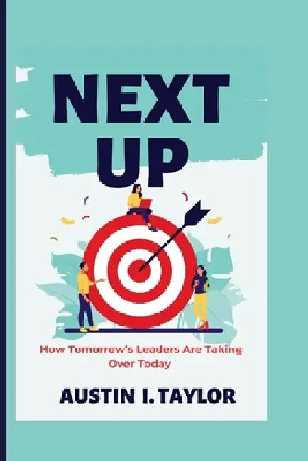 Next Up: How Tomorrow's Leaders Are Taking Over Today by Austin I. Taylor