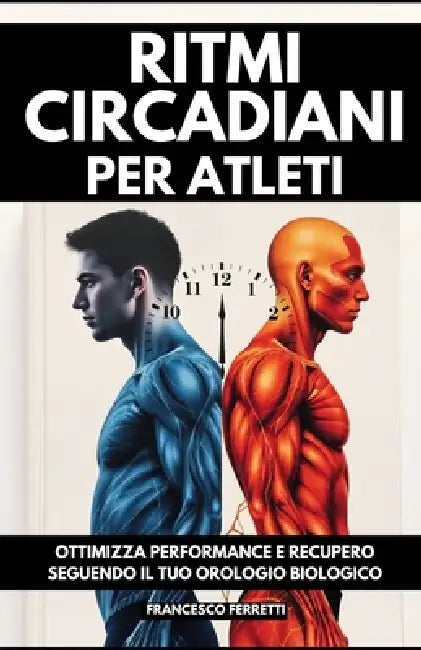 Ritmi Circadiani per Atleti: Ottimizza Performance e Recupero Seguendo il Tuo Orologio Biologico by Francesco Ferretti