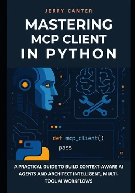 Mastering MCP Client in Python: A Practical Guide to Build Context-Aware AI Agents and Architect Intelligent, Multi-Tool AI Workflows by Jerry Canter