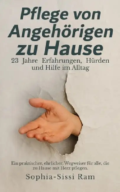 Pflege von Angehörigen zu Hause: 23 Jahre Erfahrungen Hürden und Hilfe im Alltag by Sophia Sissi Ram