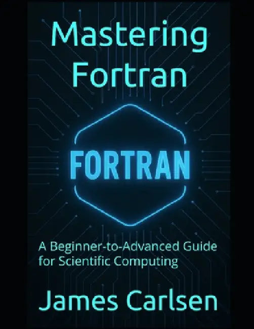 Mastering Fortran: A Beginner-to-Advanced Guide for Scientific Computing by James Carlsen