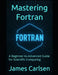 Mastering Fortran: A Beginner-to-Advanced Guide for Scientific Computing by James Carlsen