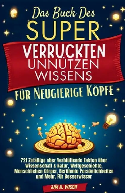 Das Buch des Super Verrückten Unnützen Wissens für Neugierige Köpfe: 721 Zufällige aber Verblüffende Fakten über Wissenschaft & Natur, Weltgeschichte, by Jim H. Wisch
