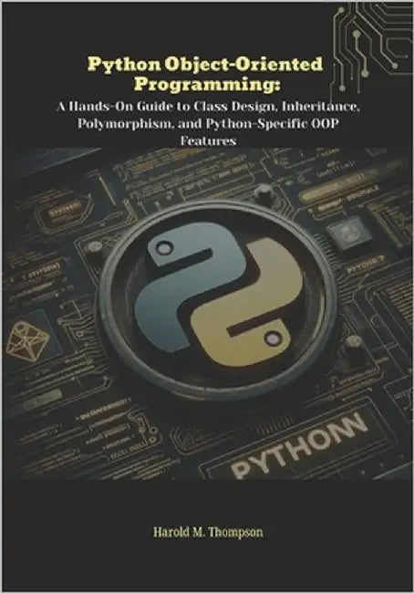 Python Object-Oriented Programming: A Hands-On Guide to Class Design, Inheritance, Polymorphism, and Python-Specific OOP Features by M. Thompson, Harold