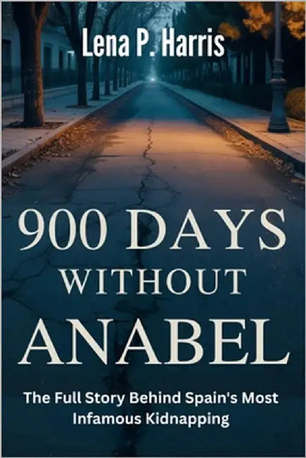900 DAYS WITHOUT ANABEL The Full Story Behind Spain's Most Infamous Kidnapping: The Segura Family's Nightmare, A Nation's Deception, and the Infamous by Harris, Lena P.