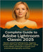 Complete Guide to Adobe Lightroom Classic 2025: Master powerful editing tools, organize photos with ease, boost creativity, refine every detail, and b by Tessa Landry