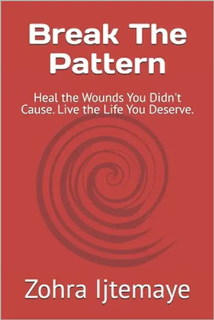 Break The Pattern: Heal the Wounds You Didn't Cause. Live the Life You Deserve. by Ijtemaye, Zohra