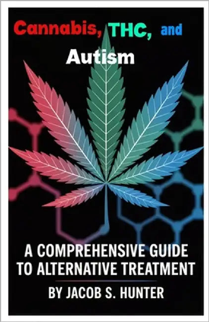 Cannabis, THC, and Autism: A Comprehensive Guide to Alternative Treatment by Hunter, Jacob S.