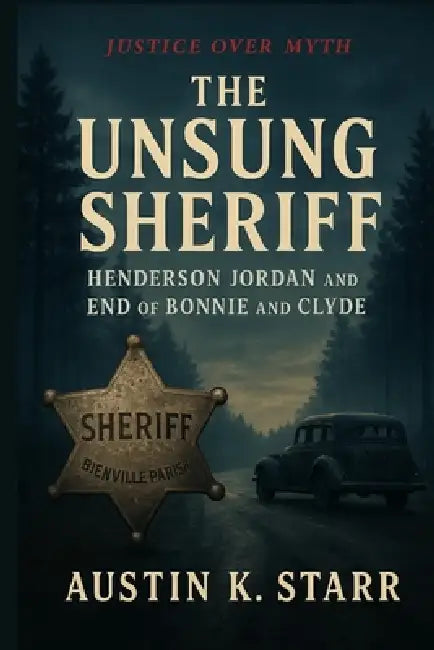 The Unsung Sheriff: Henderson Jordan and the End of Bonnie and Clyde by Austin K. Starr