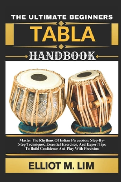 The Ultimate Beginners Tabla Handbook: Master The Rhythms Of Indian Percussion:  by Elliot M. Lim