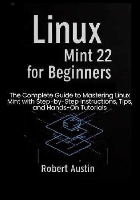 Linux Mint 22 for Beginners: The Complete Guide to Mastering Linux Mint with Step-by-Step Instructions, Tips, and Hands-On Tutorials by Robert Austin