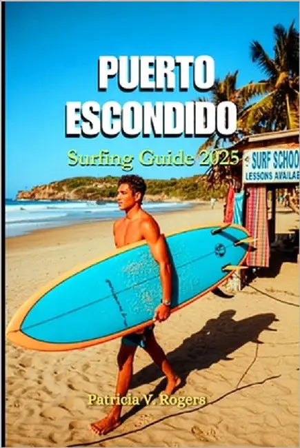 Puerto Escondido Surfing Guide 2025: A Definitive Insider Tips to Culture, Surf Breaks, Tacos & Sunset Dreams on Mexico's Pacific Gem by Rogers, Patricia V.