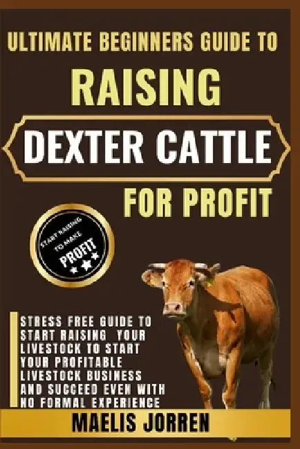 Ultimate Beginners Guide to Raising Dexter Cattle for Profit: The First-Time Farmer's Blueprint for Profitable Dexter Cattle Raising, Marketing, and H by Maelis Jorren