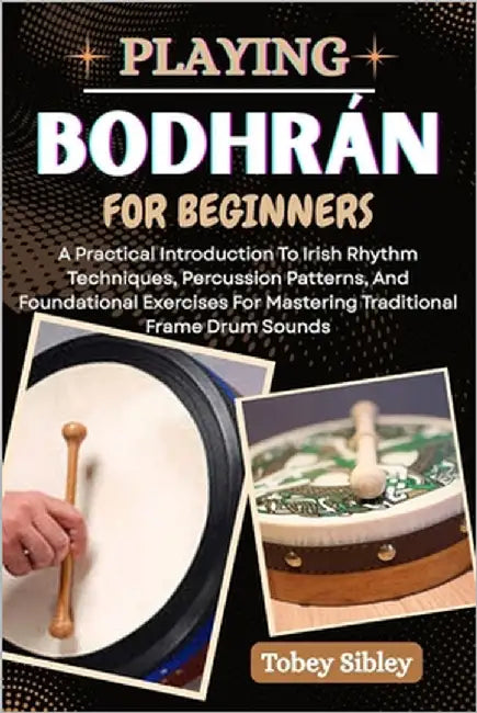 Playing Bodhrán for Beginners: A Practical Introduction To Irish Rhythm Techniques, Percussion Patterns, And Foundational Exercises For Mastering Trad by Sibley, Tobey
