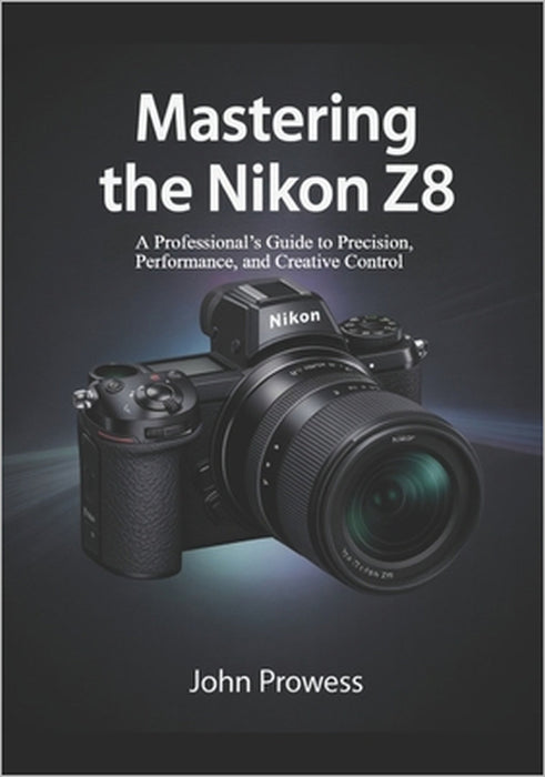 Mastering the Nikon Z8: A Professional's Guide to Precision, Performance, and Creative Control by John Prowess