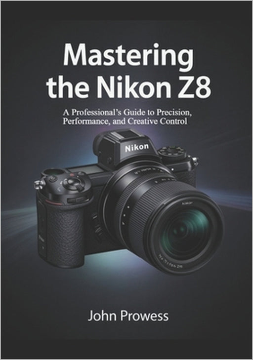 Mastering the Nikon Z8: A Professional's Guide to Precision, Performance, and Creative Control by John Prowess