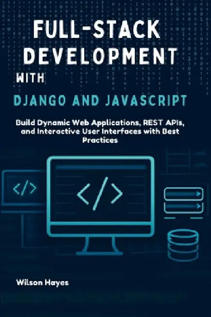 Full-Stack Development with Django and JavaScript: Build Dynamic Web Applications, REST APIs, and Interactive User Interfaces with Best Practices by Wilson Hayes