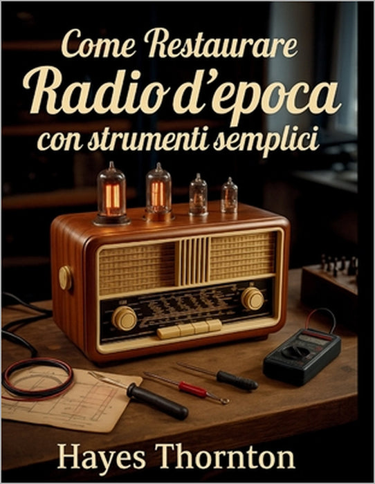 Come Restaurare Radio d'Epoca con Strumenti Semplici: L'approccio pratico per diagnosticare e riparare ricevitori classici AM/FM e a onde corte by Hayes Thornton