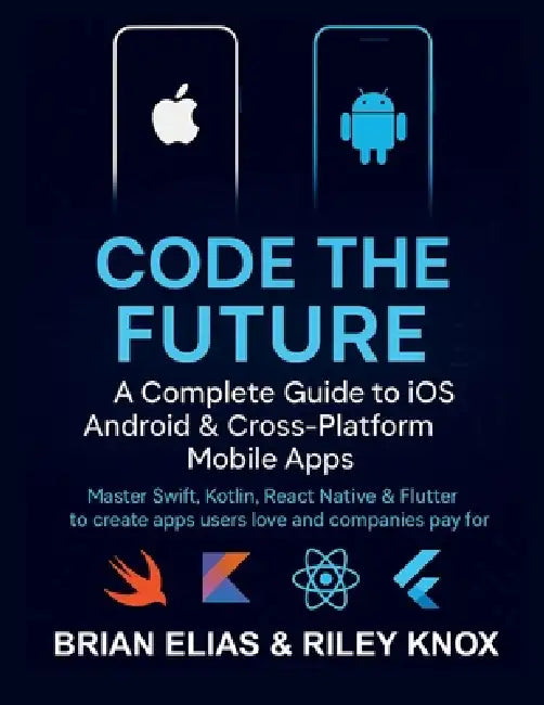 Code the Future: A Complete Guide to iOS, Android & Cross-Platform Mobile Apps: Master Swift, Kotlin, React Native & Flutter to create apps users love by Riley Knox, Brian Elias