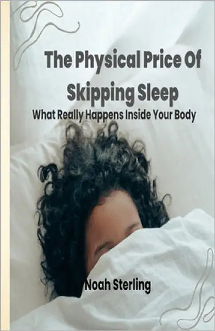 The Physical Price of Skipping Sleep: What Really Happens Inside Your Body by Sterling, Noah