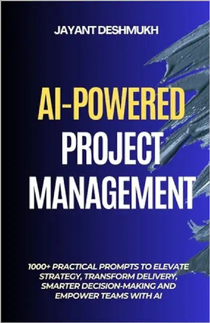 AI-Powered Project Management: 1000+ Practical Prompts to Elevate Strategy, Transform Delivery, Smarter Decision-Making and Empower Teams with AI by Deshmukh, Jayant