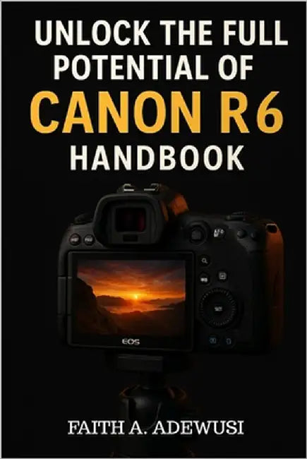 Unlocking The Full Potential Of Canon R6 Handbook: Your Go-to Guide for Taking Beautiful Photos and Cinematic Videos by Adewusi, Faith A.