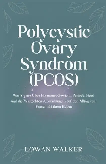 Polycystic Ovary Syndrome (PCOS): Was Sie nie über Hormone, Gewicht, Periode, Haut und die versteckten Auswirkungen auf den Alltag von Frauen erfahren by Lowan Walker