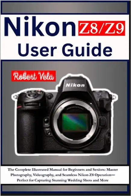 Nikon Z8/Z9 User Guide: The Complete Illustrated Manual for Beginners and Seniors: Master Photography, Videography, and Seamless Nikon Z8/Z9 Operation by Vela, Robert