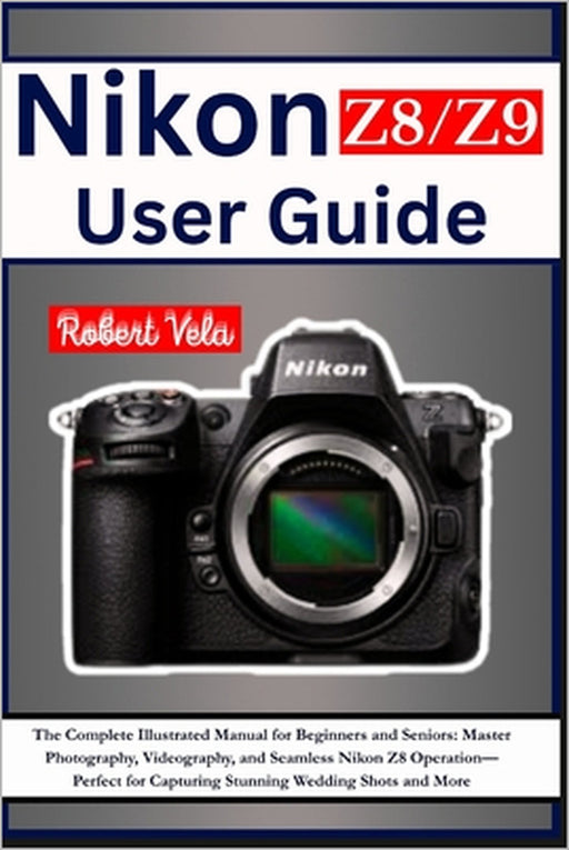 Nikon Z8/Z9 User Guide: The Complete Illustrated Manual for Beginners and Seniors: Master Photography, Videography, and Seamless Nikon Z8/Z9 Operation by Robert Vela