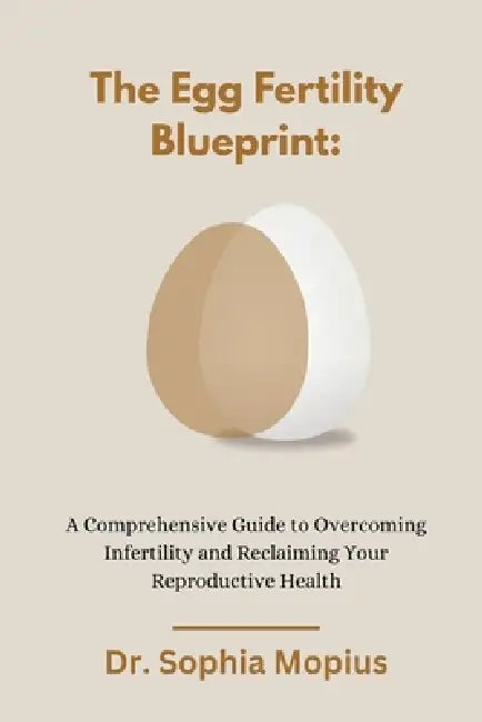The Egg Fertility Blueprint: A Comprehensive Guide to Overcoming Infertility and Reclaiming Your Reproductive Health by Sophia Mopius