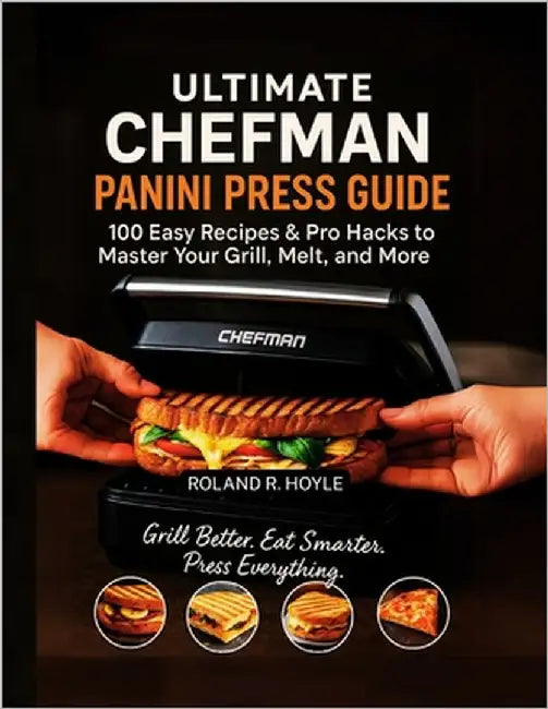 The Ultimate Chefman Panini Press Guide: 100 Easy Recipes & Pro Hacks to Master Your Grill, Melt, and More by Hoyle, Roland R.