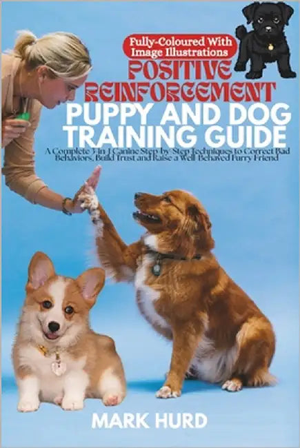 Positive Reinforcement Puppy and Dog Training Guide: A Complete 3-in-1 Canine Step-by-Step Techniques to Correct Bad Behaviors, Build Trust and Raise by Hurd, Mark