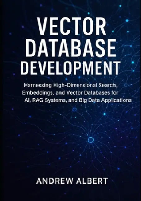 Vector database development: Harnessing High-Dimensional Search, Embeddings, and Vector Databases for AI, RAG Systems, and Big Data Applications by Andrew Albert