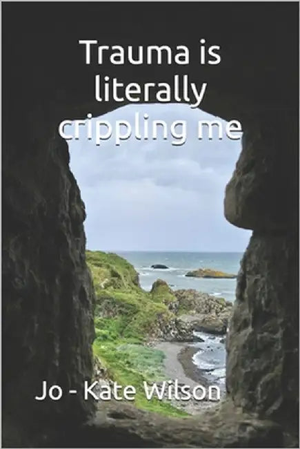 Trauma is literally crippling me by Wilson, Jo -. Kate