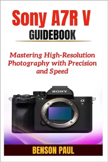 Sony A7R V Guidebook: Mastering High-Resolution Photography with Precision and Speed by Paul, Benson