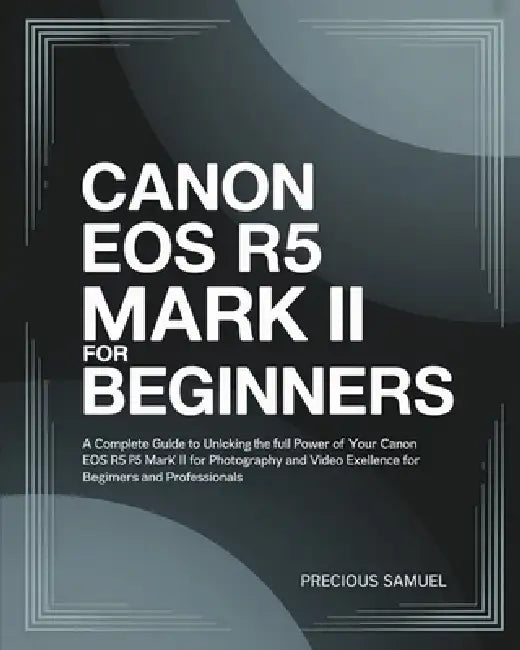 Canon EOS R5 Mark II For Beginners: A Complete Guide to Unlocking the Full Power of Your Canon EOS R5 Mark II for Photography and Video Excellence For by Precious Samuel